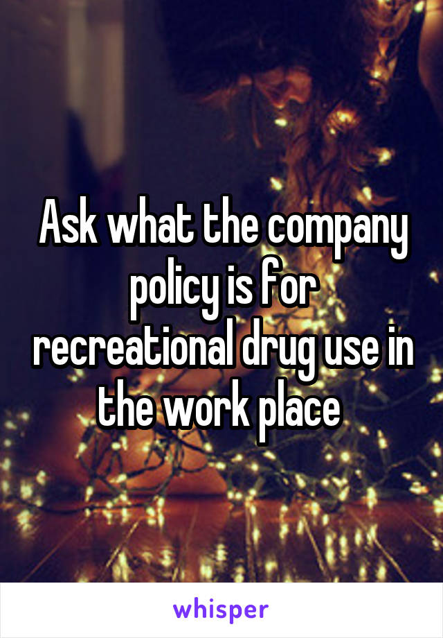 Ask what the company policy is for recreational drug use in the work place 