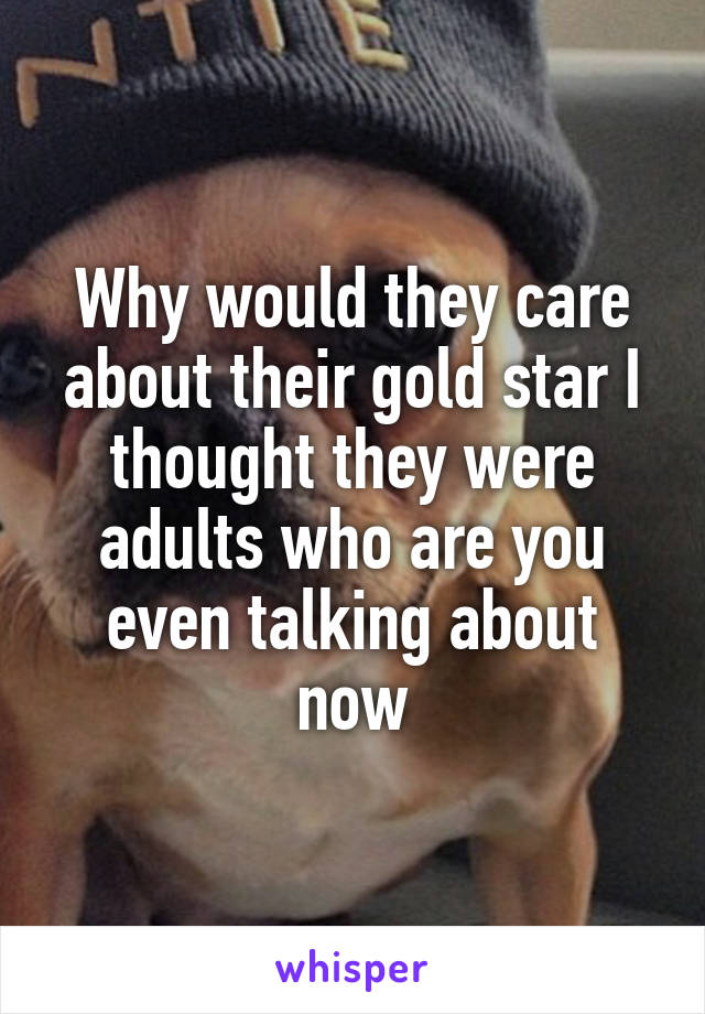 Why would they care about their gold star I thought they were adults who are you even talking about now