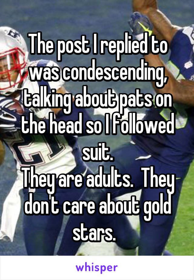 The post I replied to was condescending, talking about pats on the head so I followed suit.
They are adults.  They don't care about gold stars.  