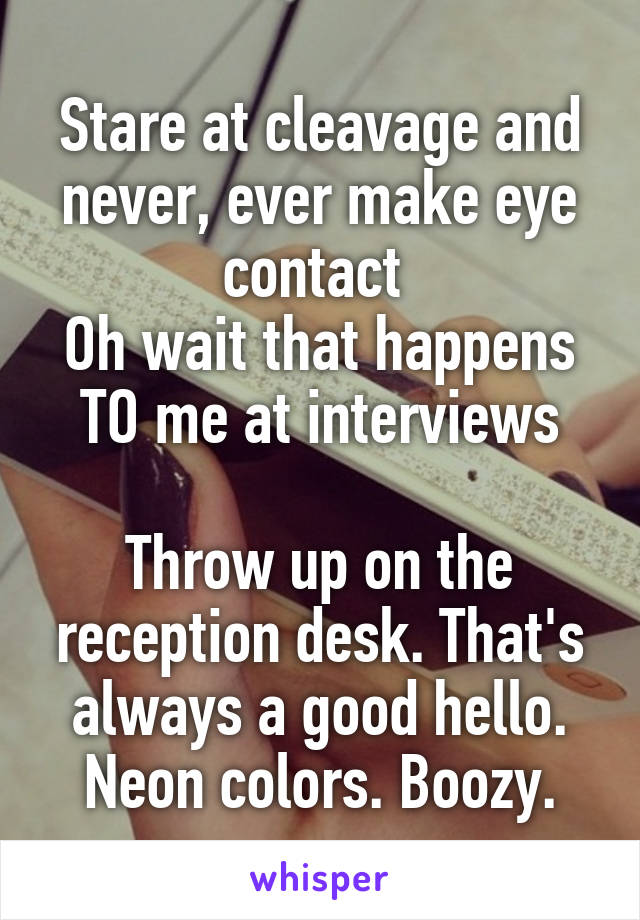 Stare at cleavage and never, ever make eye contact 
Oh wait that happens TO me at interviews

Throw up on the reception desk. That's always a good hello.
Neon colors. Boozy.
