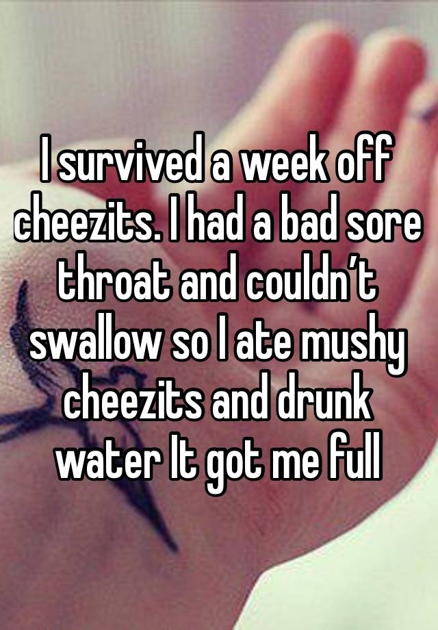 I survived a week off cheezits. I had a bad sore throat and couldn’t swallow so I ate mushy cheezits and drunk water It got me full 