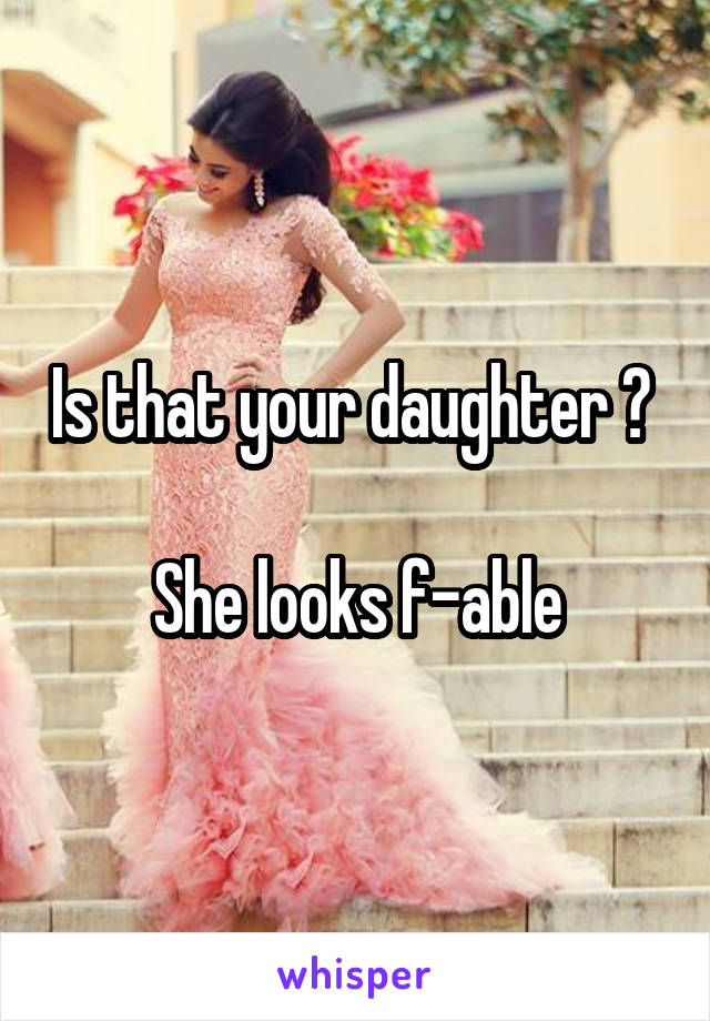 Is that your daughter ? 

She looks f-able