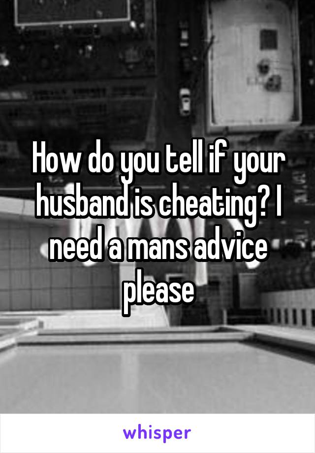 How do you tell if your husband is cheating? I need a mans advice please