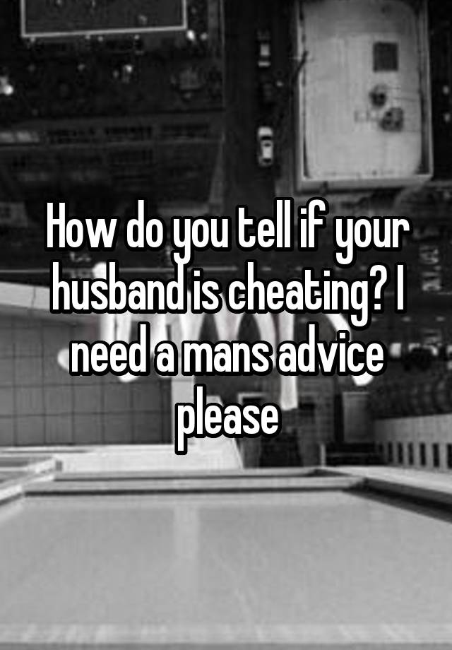 How do you tell if your husband is cheating? I need a mans advice please