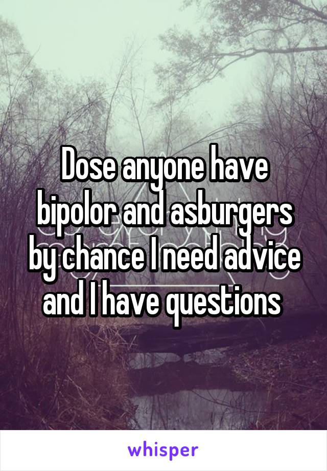 Dose anyone have bipolor and asburgers by chance I need advice and I have questions 