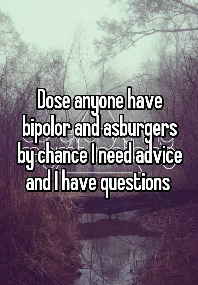 Dose anyone have bipolor and asburgers by chance I need advice and I have questions 