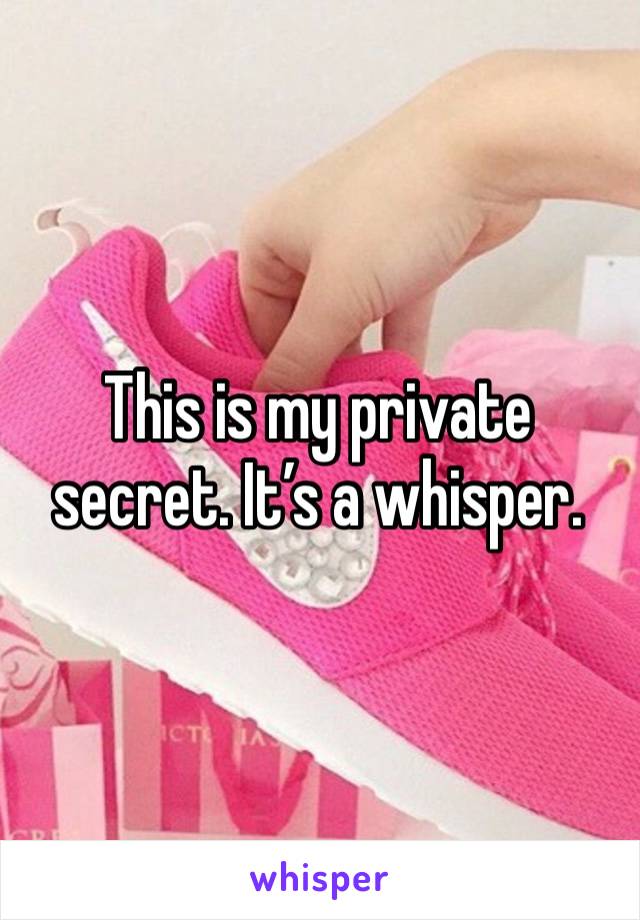 This is my private secret. It’s a whisper. 