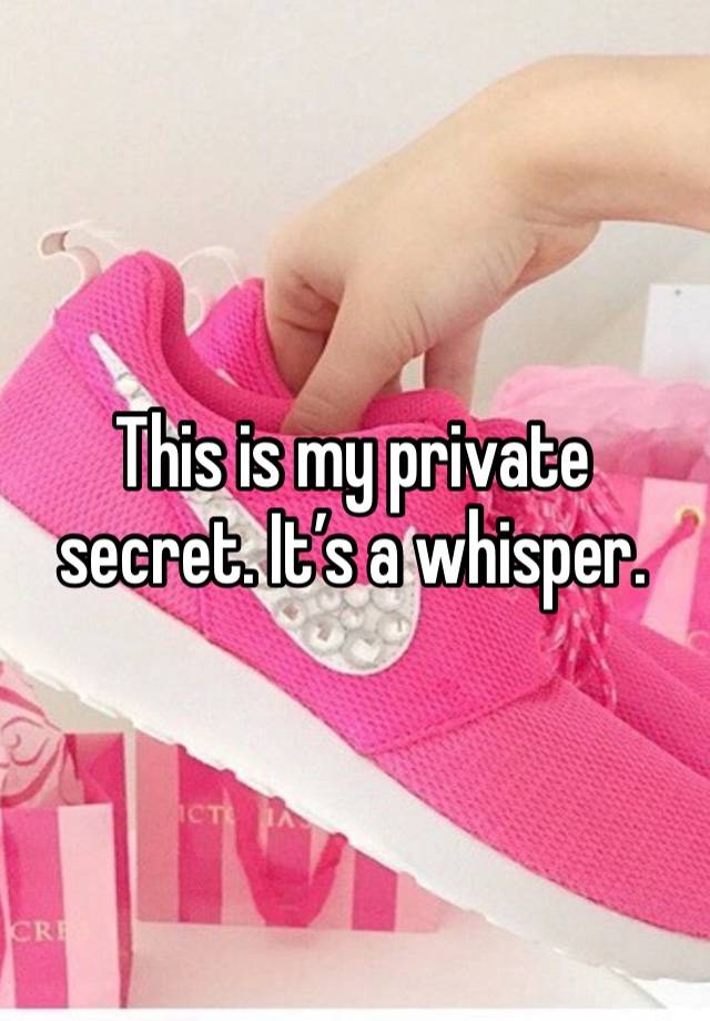 This is my private secret. It’s a whisper. 