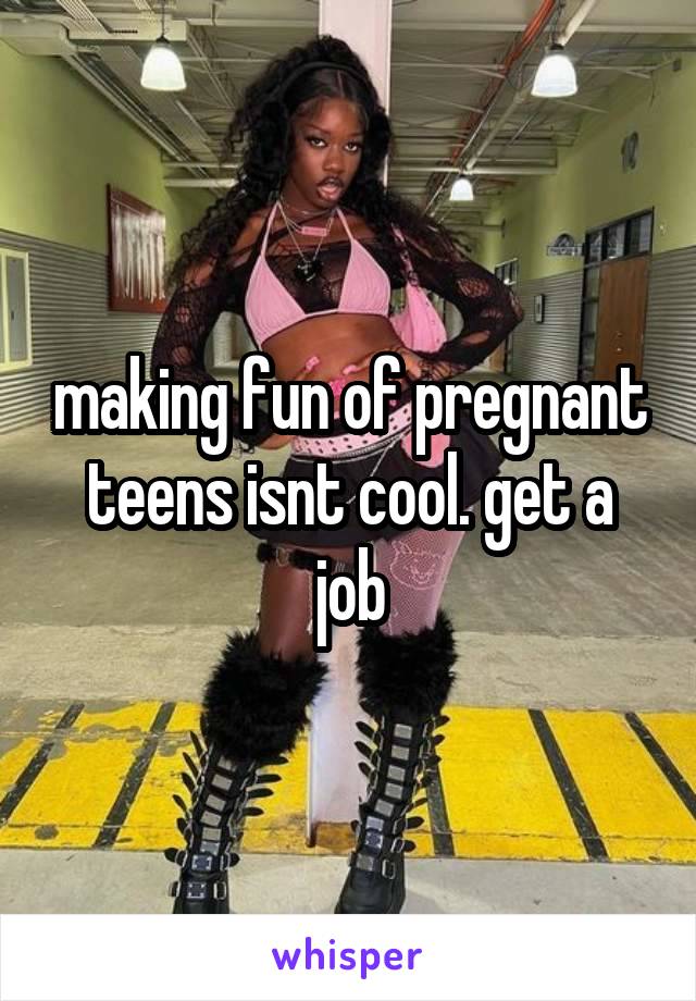 making fun of pregnant teens isnt cool. get a job