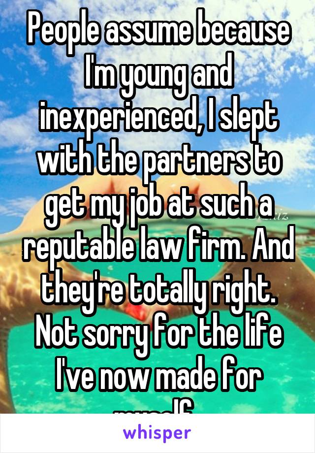 People assume because I'm young and inexperienced, I slept with the partners to get my job at such a reputable law firm. And they're totally right. Not sorry for the life I've now made for myself. 