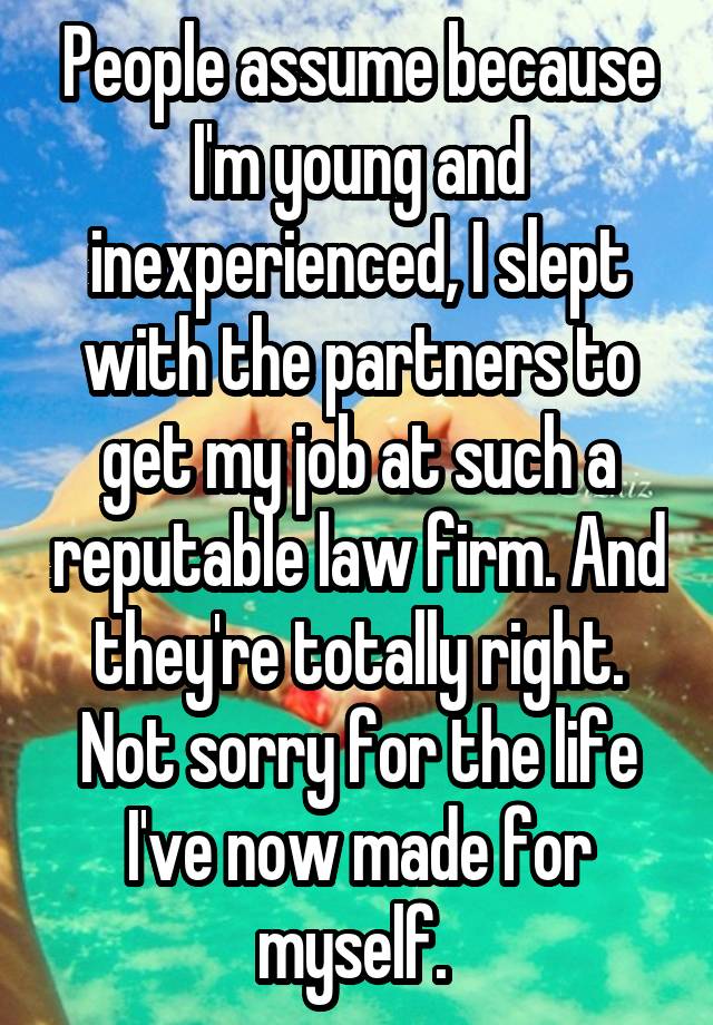 People assume because I'm young and inexperienced, I slept with the partners to get my job at such a reputable law firm. And they're totally right. Not sorry for the life I've now made for myself. 