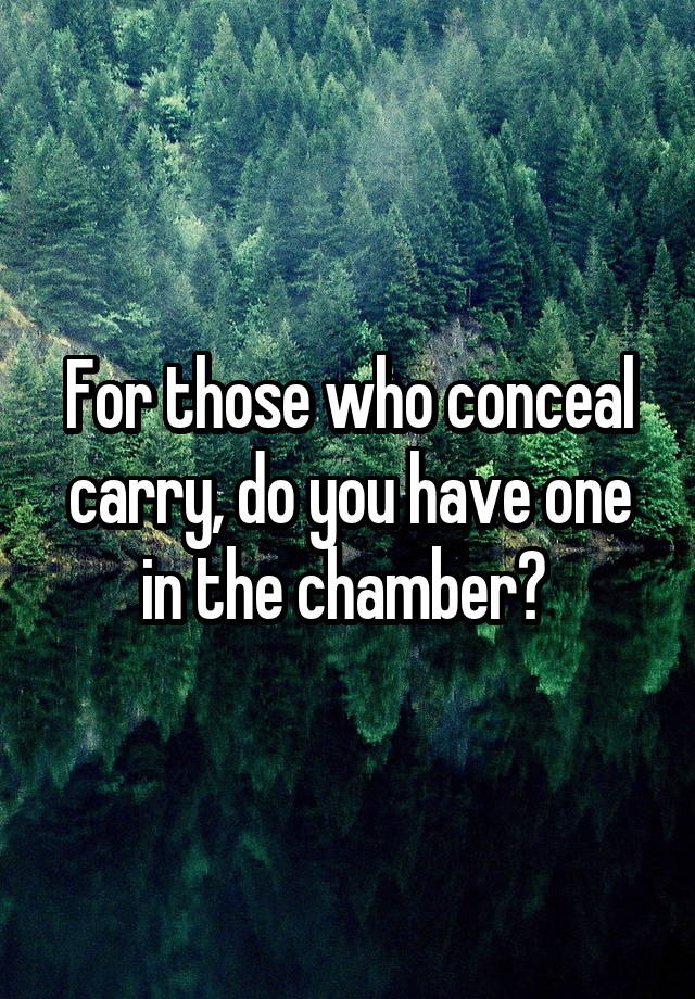 For those who conceal carry, do you have one in the chamber? 