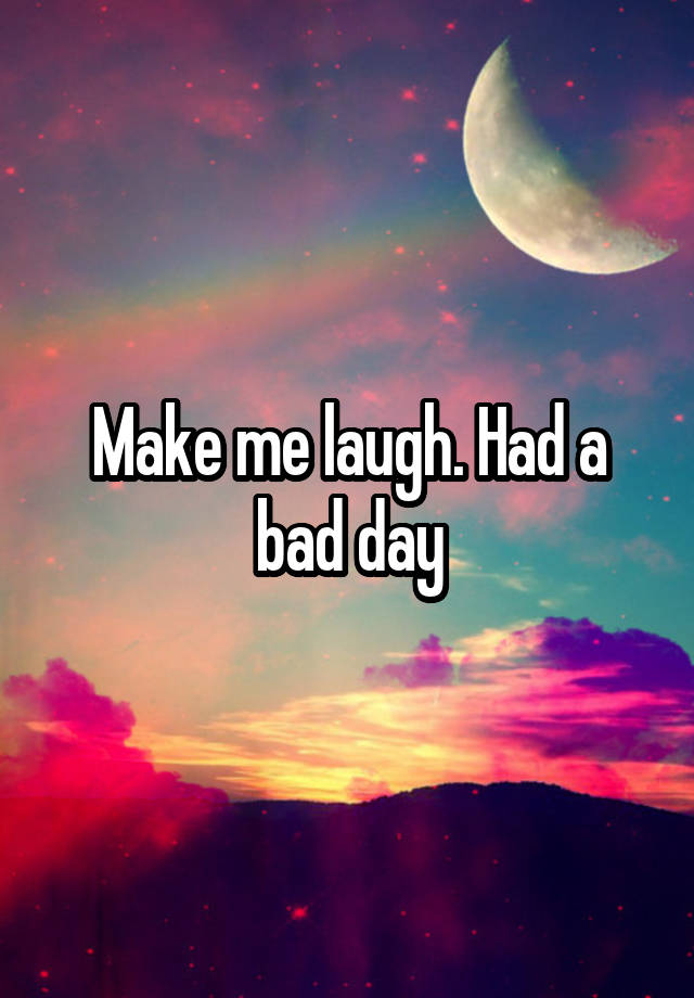 Make me laugh. Had a bad day