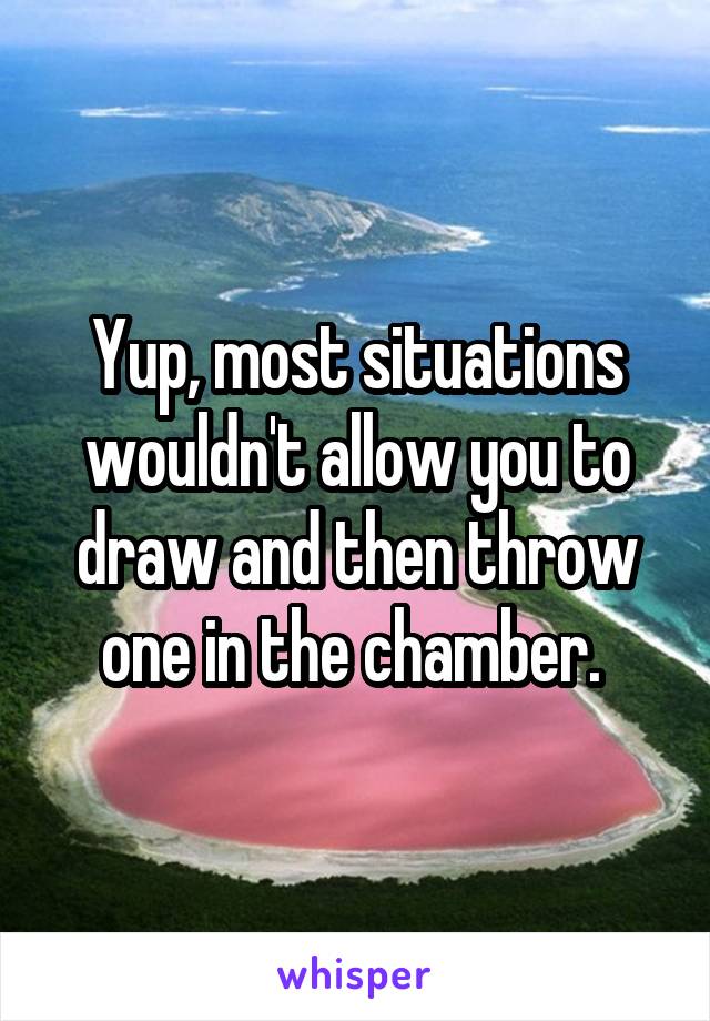 Yup, most situations wouldn't allow you to draw and then throw one in the chamber. 