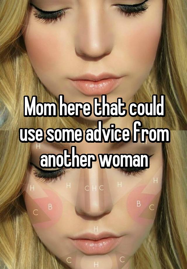 Mom here that could use some advice from another woman