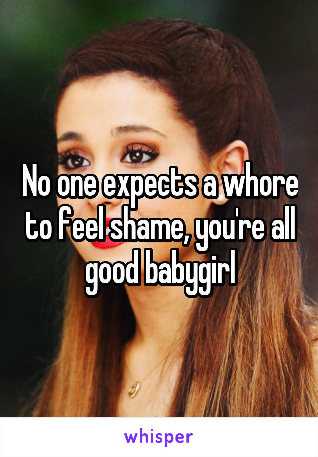 No one expects a whore to feel shame, you're all good babygirl