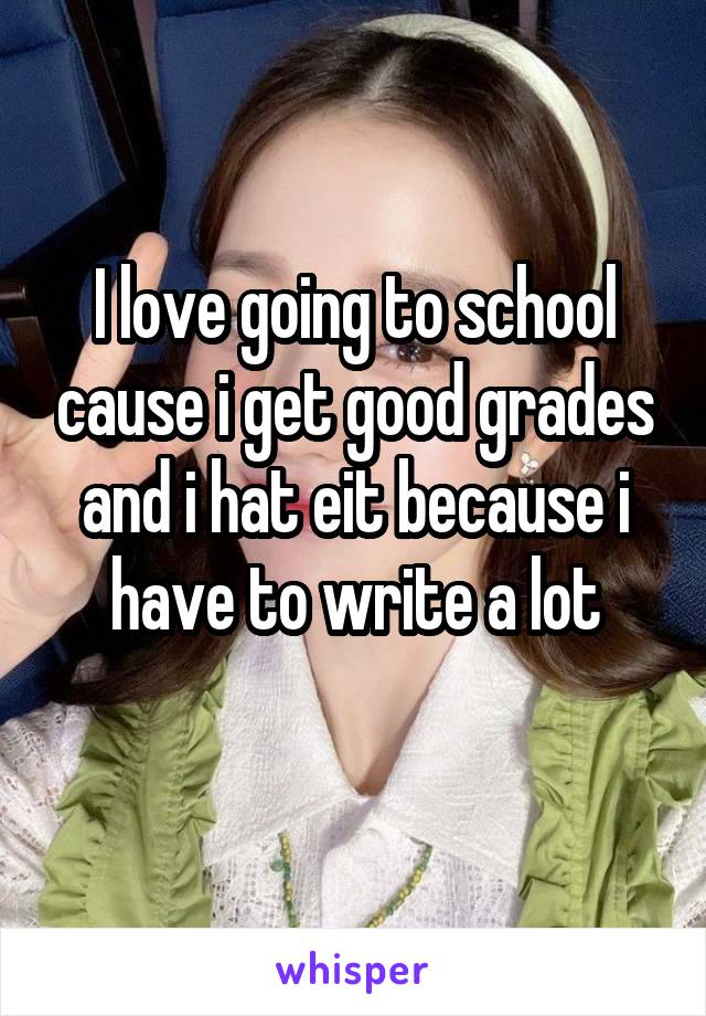 I love going to school cause i get good grades and i hat eit because i have to write a lot
