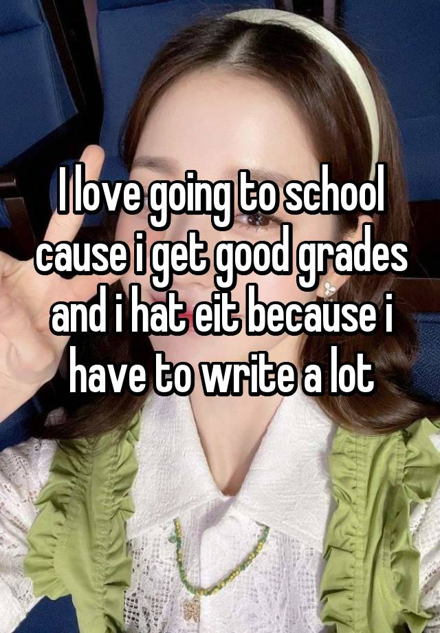 I love going to school cause i get good grades and i hat eit because i have to write a lot
