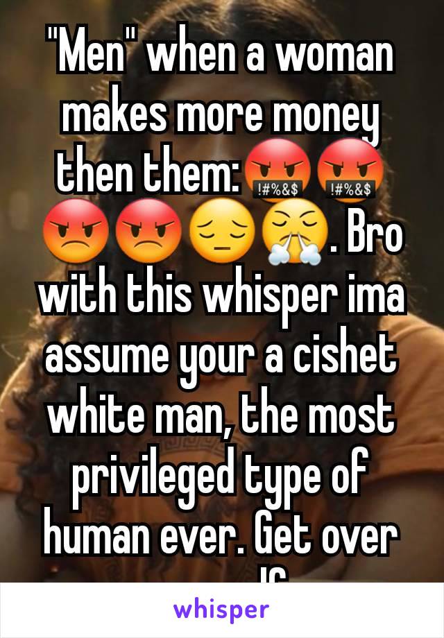 "Men" when a woman makes more money then them:🤬🤬😡😡😔😤. Bro with this whisper ima assume your a cishet white man, the most privileged type of human ever. Get over yourself 