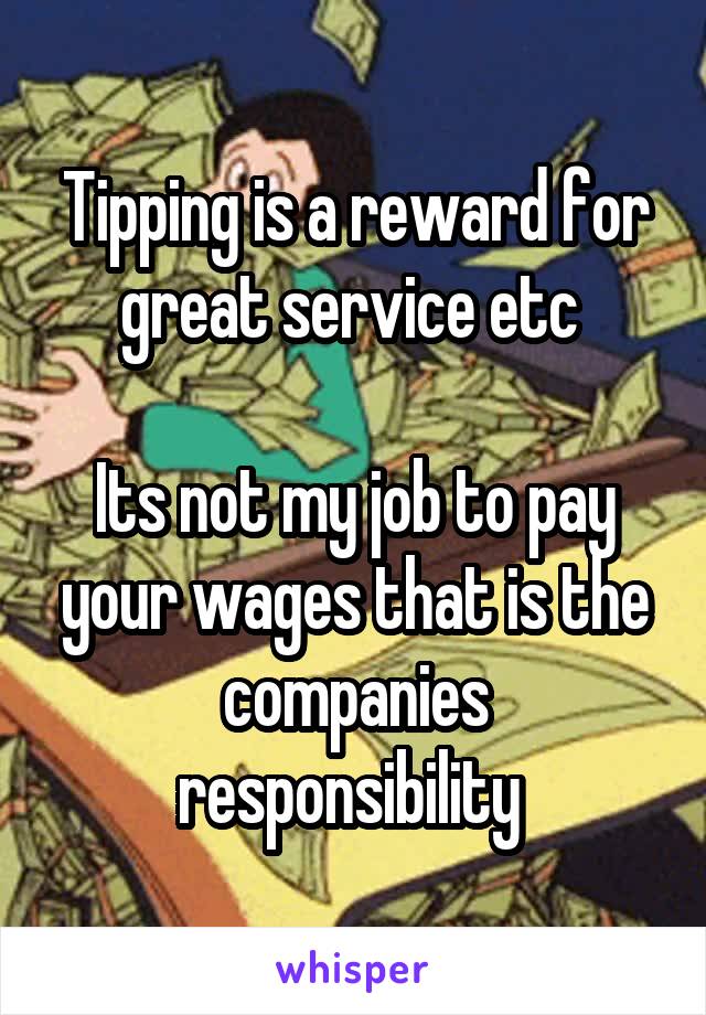 Tipping is a reward for great service etc 

Its not my job to pay your wages that is the companies responsibility 