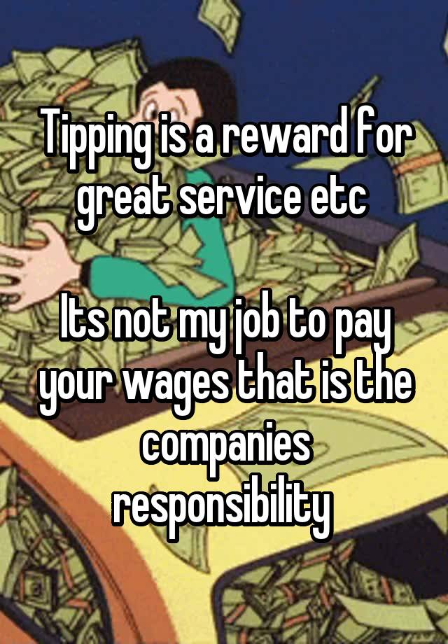 Tipping is a reward for great service etc 

Its not my job to pay your wages that is the companies responsibility 