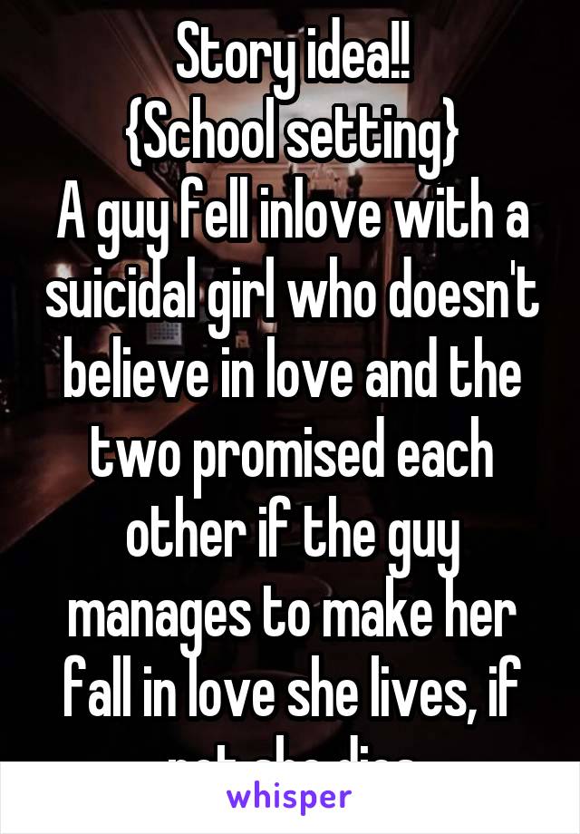 Story idea!!
{School setting}
A guy fell inlove with a suicidal girl who doesn't believe in love and the two promised each other if the guy manages to make her fall in love she lives, if not she dies