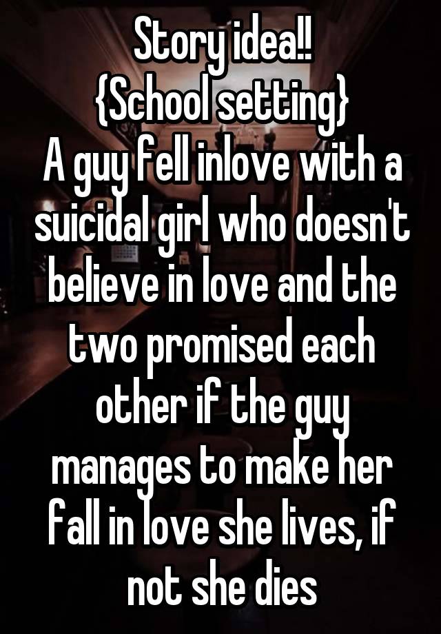 Story idea!!
{School setting}
A guy fell inlove with a suicidal girl who doesn't believe in love and the two promised each other if the guy manages to make her fall in love she lives, if not she dies