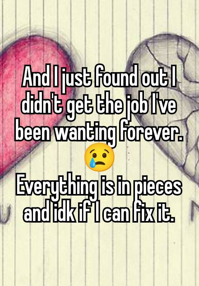 And I just found out I didn't get the job I've been wanting forever. 😢
Everything is in pieces and idk if I can fix it.