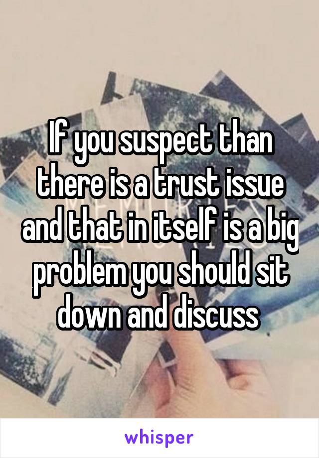 If you suspect than there is a trust issue and that in itself is a big problem you should sit down and discuss 