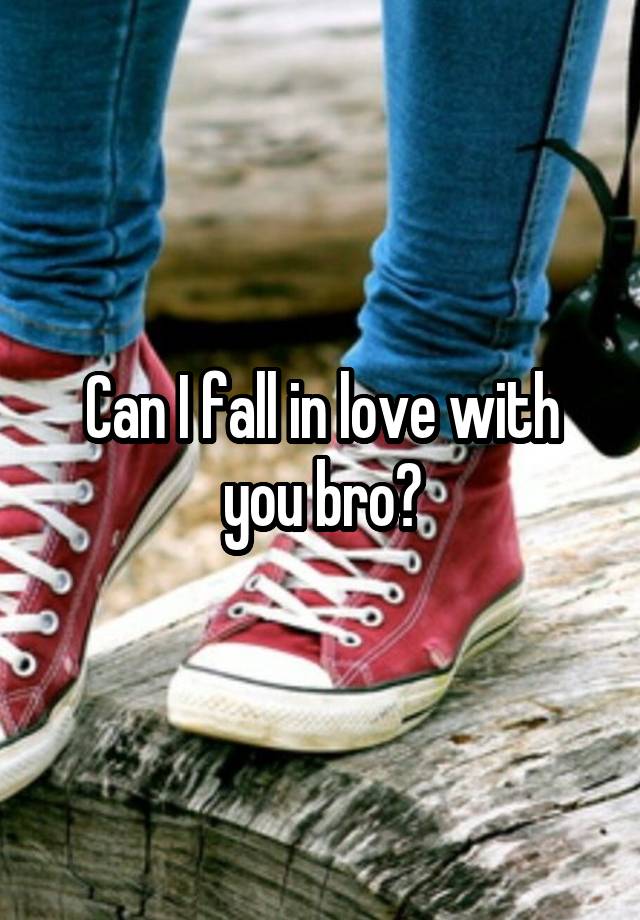 Can I fall in love with you bro?