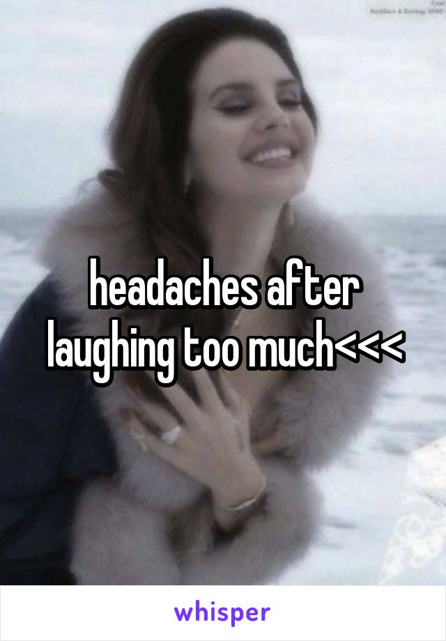 headaches after laughing too much<<<