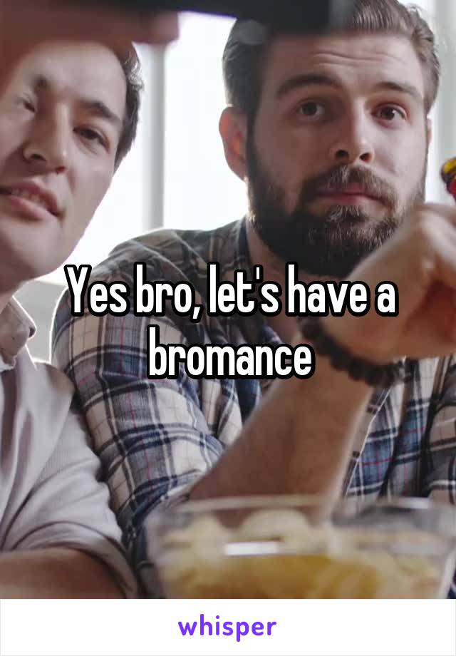 Yes bro, let's have a bromance