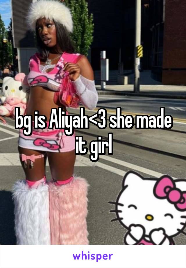 bg is Aliyah<3 she made it girl