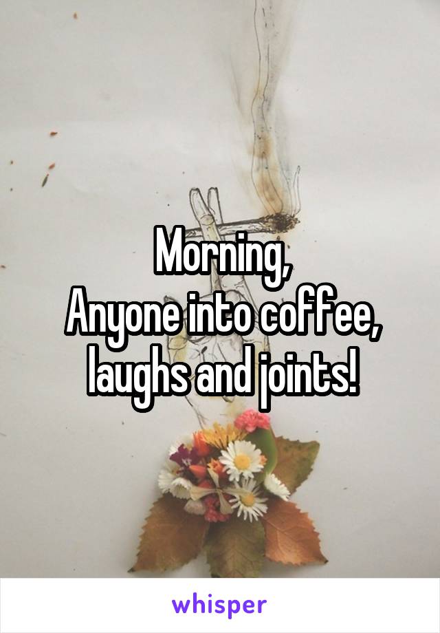 Morning,
Anyone into coffee, laughs and joints!