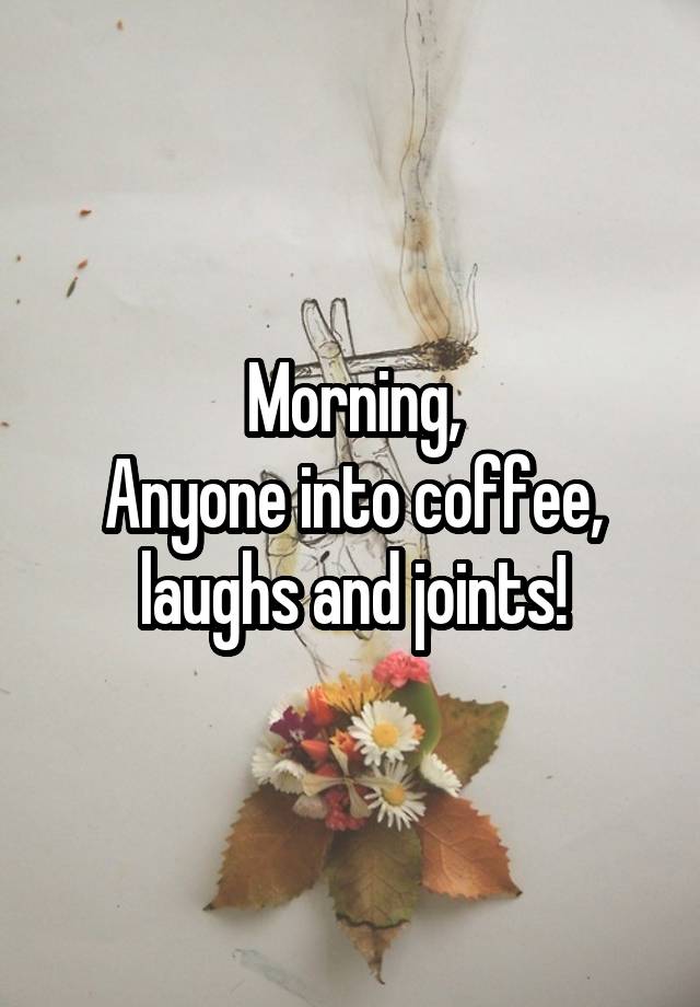 Morning,
Anyone into coffee, laughs and joints!