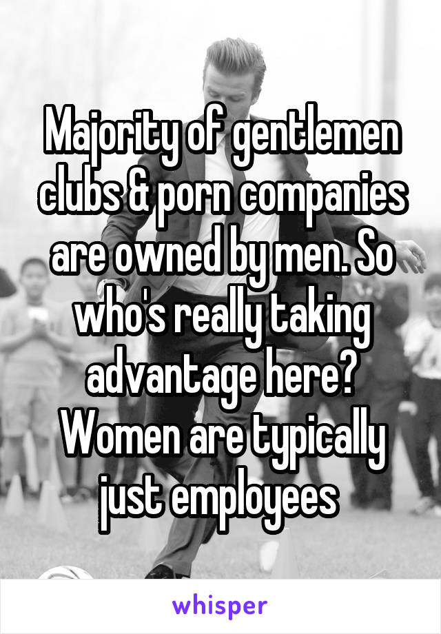 Majority of gentlemen clubs & porn companies are owned by men. So who's really taking advantage here? Women are typically just employees 