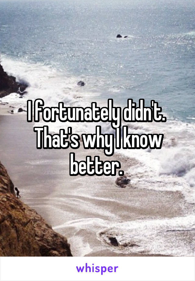 I fortunately didn't.  That's why I know better. 