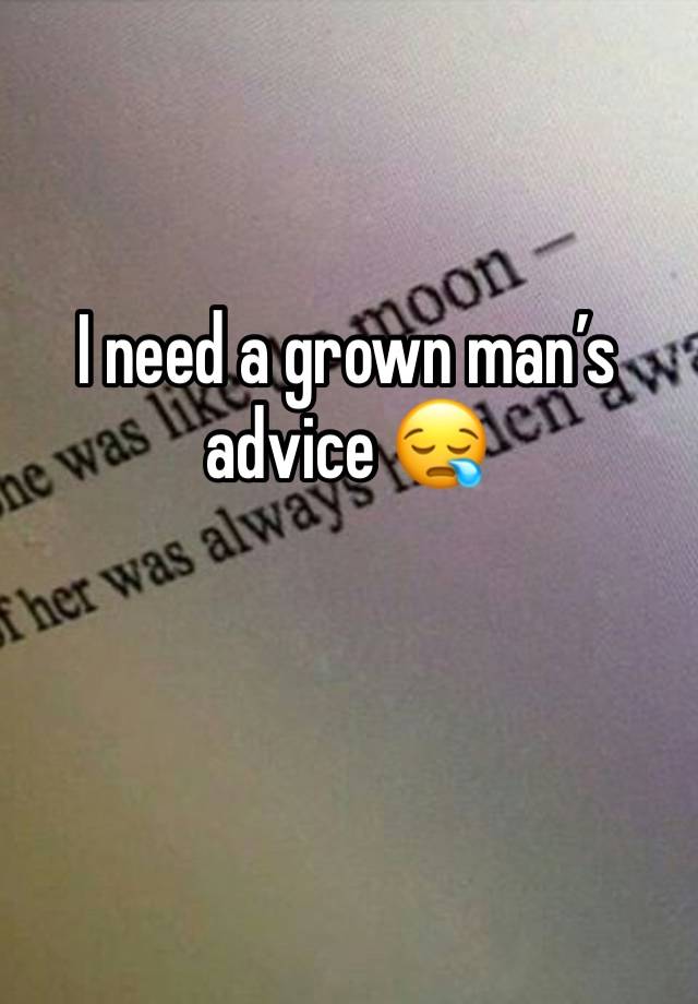 I need a grown man’s advice 😪