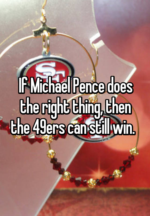 If Michael Pence does the right thing, then the 49ers can still win.  