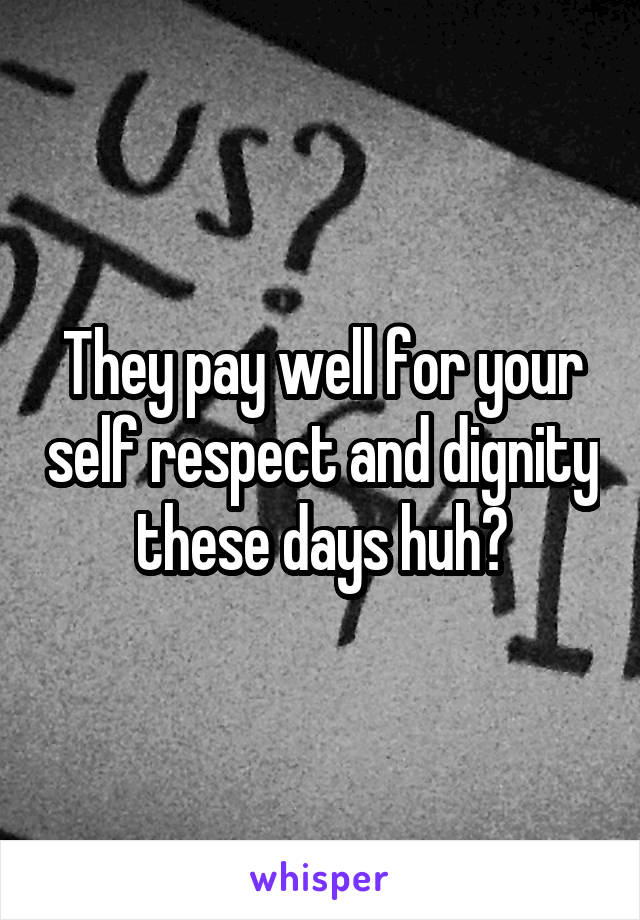 They pay well for your self respect and dignity these days huh?