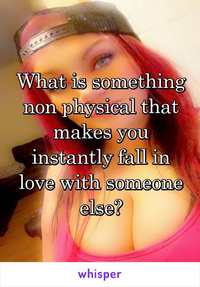 What is something non physical that makes you instantly fall in love with someone else?