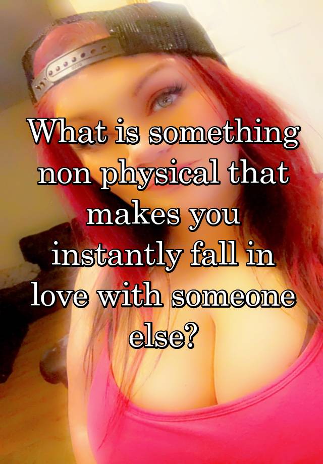 What is something non physical that makes you instantly fall in love with someone else?