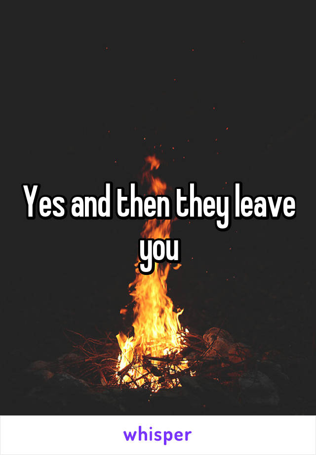 Yes and then they leave you