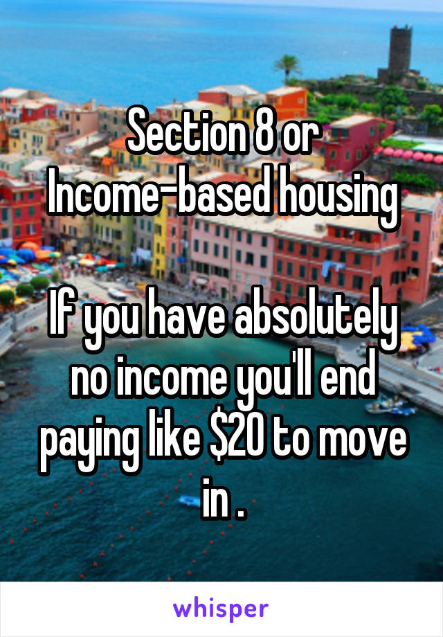 Section 8 or Income-based housing

If you have absolutely no income you'll end paying like $20 to move in .