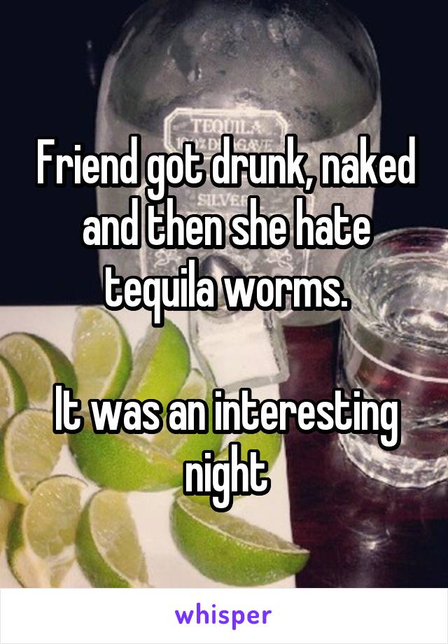 Friend got drunk, naked and then she hate tequila worms.

It was an interesting night