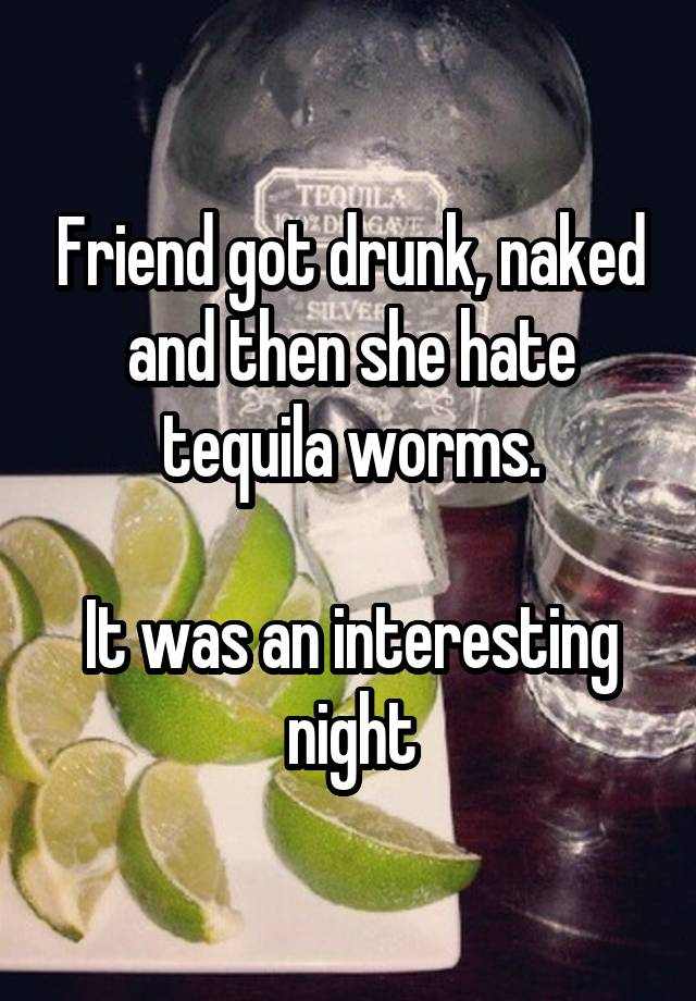 Friend got drunk, naked and then she hate tequila worms.

It was an interesting night