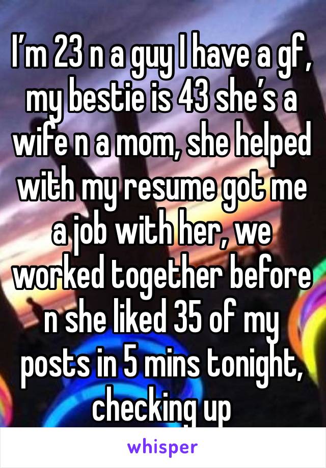 I’m 23 n a guy I have a gf, my bestie is 43 she’s a wife n a mom, she helped with my resume got me a job with her, we worked together before n she liked 35 of my posts in 5 mins tonight, checking up 