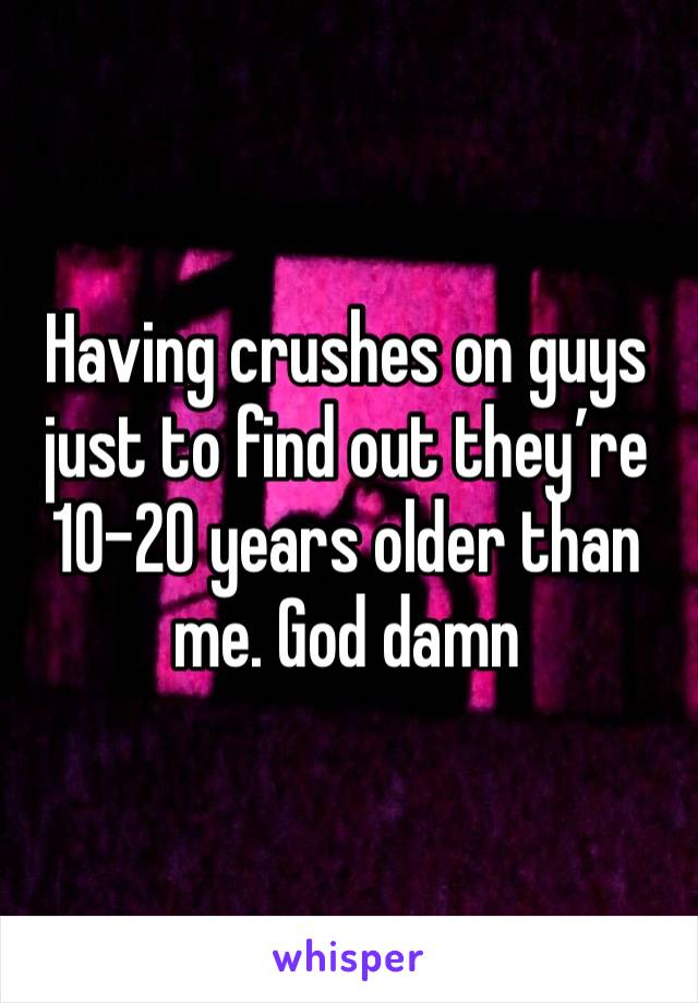 Having crushes on guys just to find out they’re 10-20 years older than me. God damn