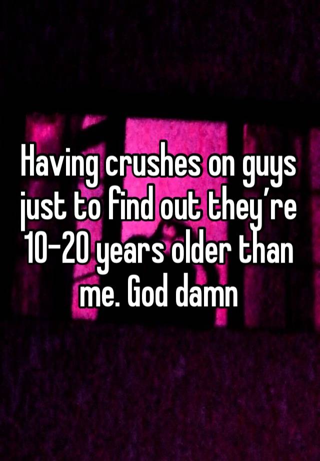 Having crushes on guys just to find out they’re 10-20 years older than me. God damn