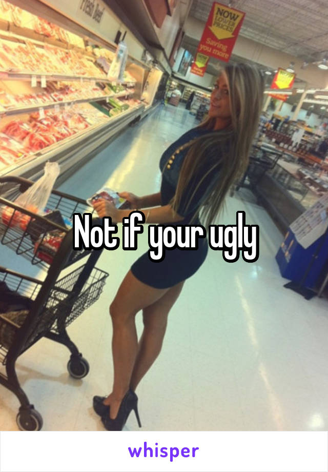 Not if your ugly